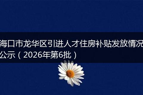 海口市龙华区引进人才住房补贴发放情况公示（2026年第6批）