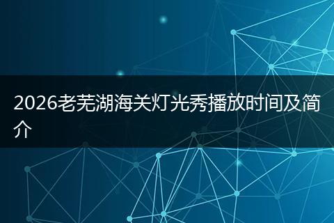 2026老芜湖海关灯光秀播放时间及简介