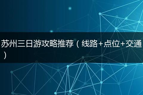 苏州三日游攻略推荐(线路+点位+交通)