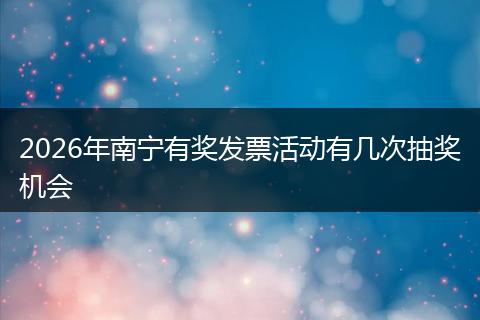 2026年南宁有奖发票活动有几次抽奖机会