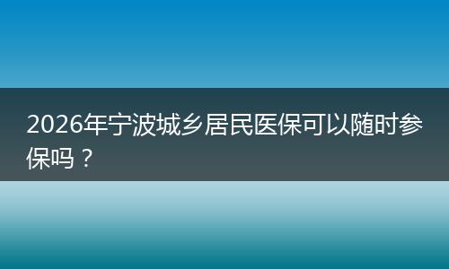2026年宁波城乡居民医保可以随时参保吗？