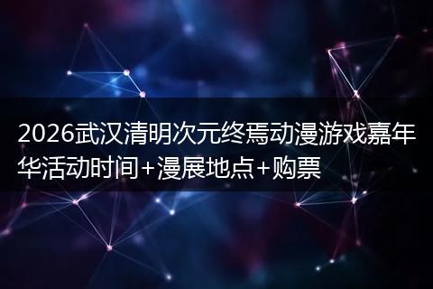 2026武汉清明次元终焉动漫游戏嘉年华活动时间+漫展地点+购票