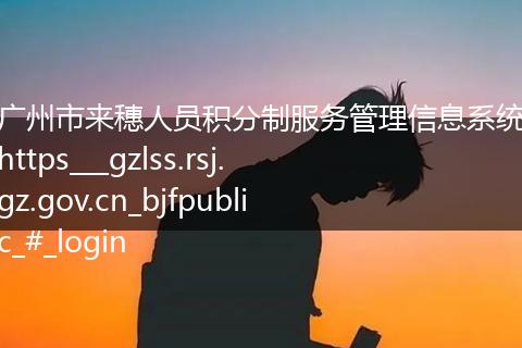 广州市来穗人员积分制服务管理信息系统https___gzlss.rsj.gz.gov.cn_bjfpublic_#_login