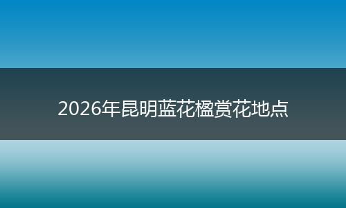 2026年昆明蓝花楹赏花地点