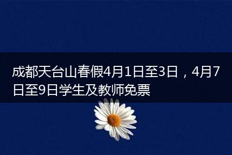 成都天台山春假4月1日至3日，4月7日至9日学生及教师免票
