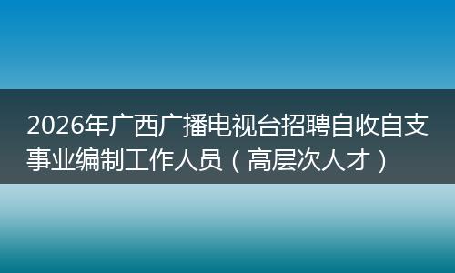 2026年广西广播电视台招聘自收自支事业编制工作人员（高层次人才）