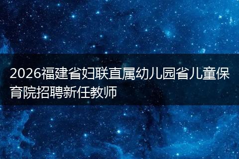 2026福建省妇联直属幼儿园省儿童保育院招聘新任教师