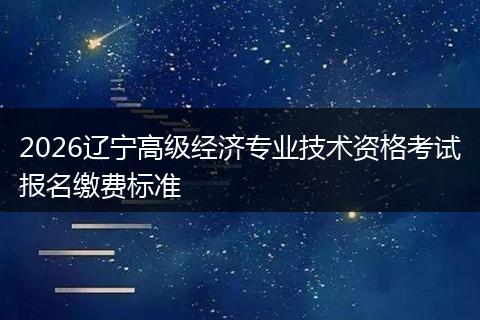 2026辽宁高级经济专业技术资格考试报名缴费标准