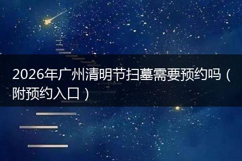 2026年广州清明节扫墓需要预约吗(附预约入口)