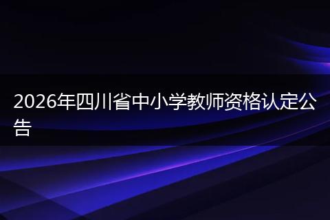 2026年四川省中小学教师资格认定公告