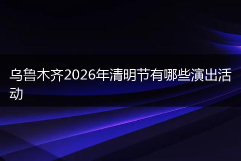 乌鲁木齐2026年清明节有哪些演出活动