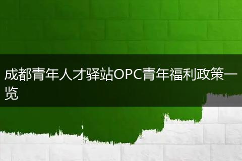 成都青年人才驿站OPC青年福利政策一览