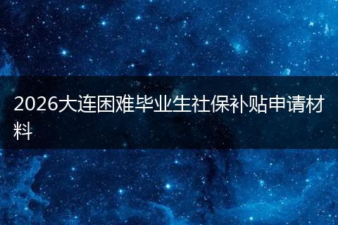 2026大连困难毕业生社保补贴申请材料