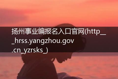 扬州事业编报名入口官网(http___hrss.yangzhou.gov.cn_yzrsks_)
