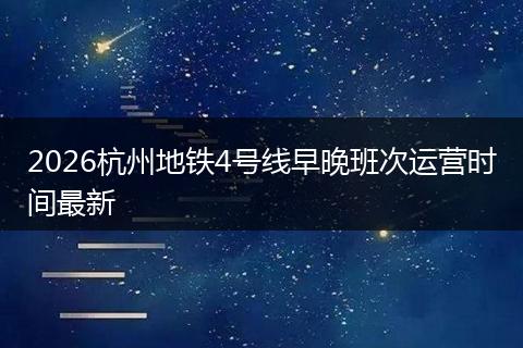 2026杭州地铁4号线早晚班次运营时间最新