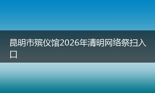 昆明市殡仪馆2026年清明网络祭扫入口