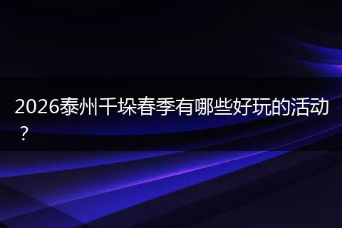 2026泰州千垛春季有哪些好玩的活动？