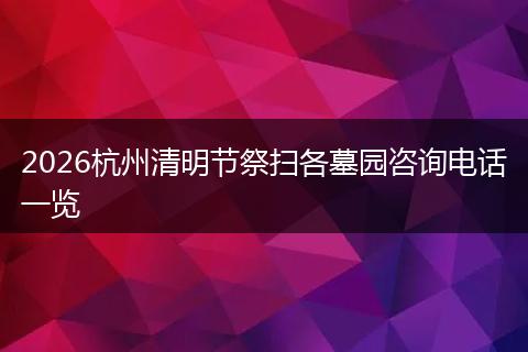 2026杭州清明节祭扫各墓园咨询电话一览