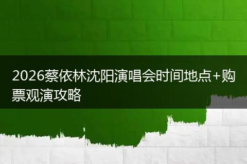 2026蔡依林沈阳演唱会时间地点+购票观演攻略
