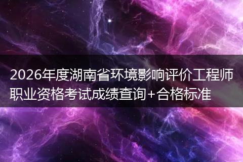 2026年度湖南省环境影响评价工程师职业资格考试成绩查询+合格标准