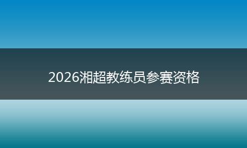 2026湘超教练员参赛资格
