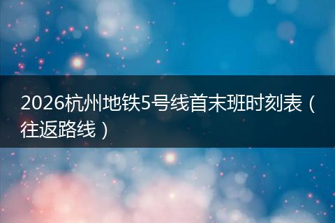 2026杭州地铁5号线首末班时刻表(往返路线)