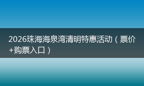 2026珠海海泉湾清明特惠活动（票价+购票入口）