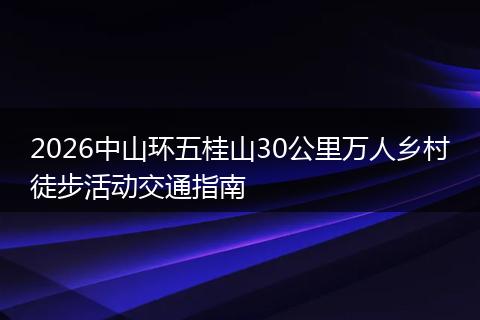 2026中山环五桂山30公里万人乡村徒步活动交通指南