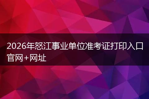 2026年怒江事业单位准考证打印入口官网+网址