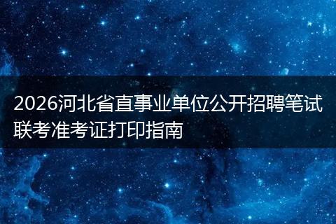 2026河北省直事业单位公开招聘笔试联考准考证打印指南