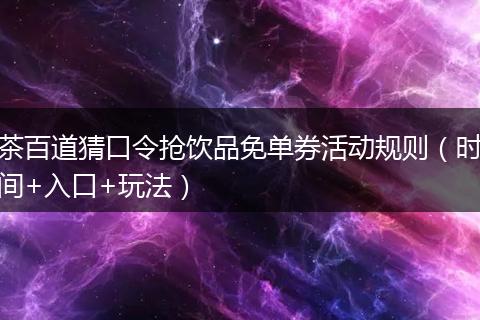 茶百道猜口令抢饮品免单券活动规则（时间+入口+玩法）