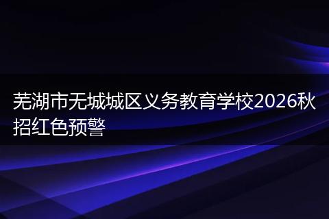 芜湖市无城城区义务教育学校2026秋招红色预警