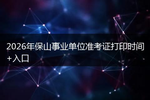 2026年保山事业单位准考证打印时间+入口