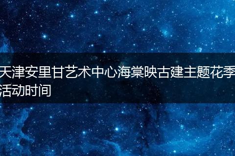 天津安里甘艺术中心海棠映古建主题花季活动时间