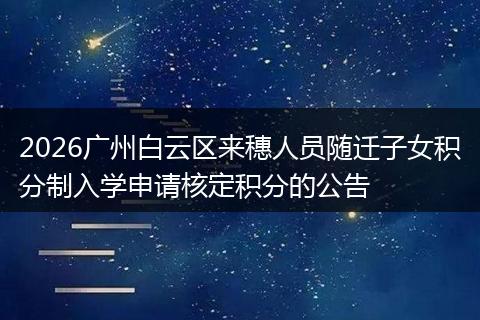 2026广州白云区来穗人员随迁子女积分制入学申请核定积分的公告