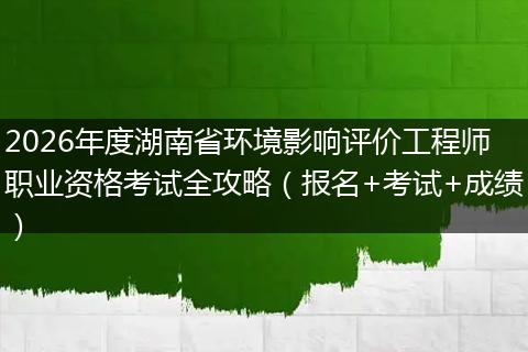 2026年度湖南省环境影响评价工程师职业资格考试全攻略（报名+考试+成绩）