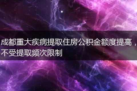 成都重大疾病提取住房公积金额度提高,不受提取频次限制