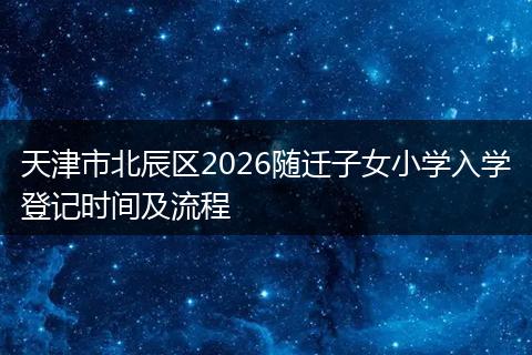 天津市北辰区2026随迁子女小学入学登记时间及流程