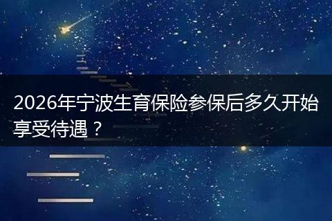 2026年宁波生育保险参保后多久开始享受待遇?