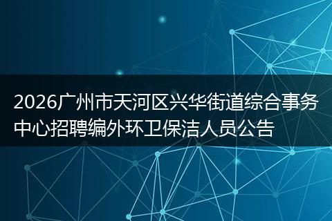 2026广州市天河区兴华街道综合事务中心招聘编外环卫保洁人员公告