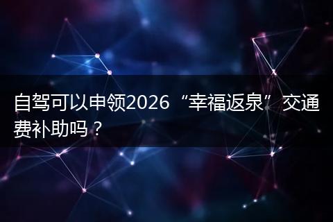 自驾可以申领2026“幸福返泉”交通费补助吗？