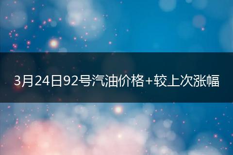 3月24日92号汽油价格+较上次涨幅