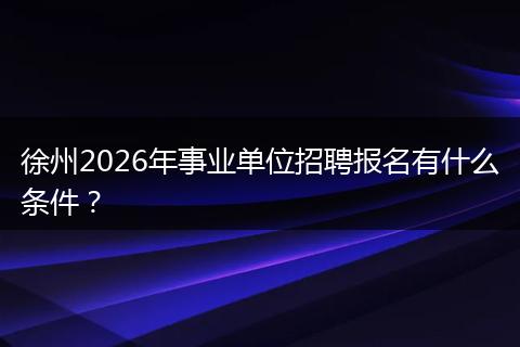 徐州2026年事业单位招聘报名有什么条件？