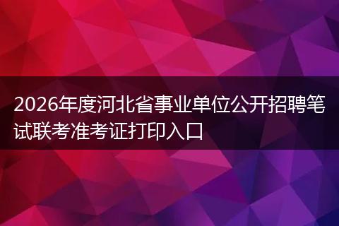 2026年度河北省事业单位公开招聘笔试联考准考证打印入口