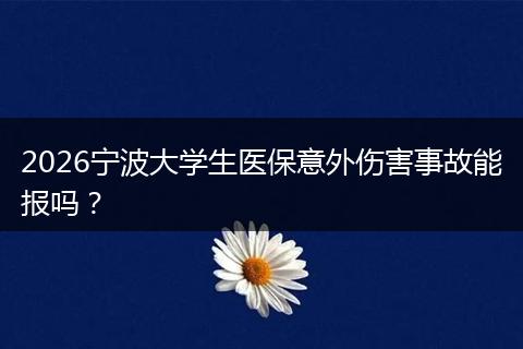 2026宁波大学生医保意外伤害事故能报吗?
