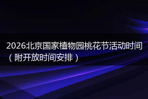 2026北京国家植物园桃花节活动时间（附开放时间安排）