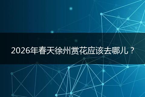 2026年春天徐州赏花应该去哪儿？