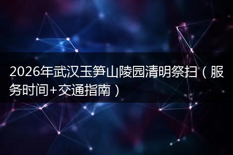 2026年武汉玉笋山陵园清明祭扫（服务时间+交通指南）