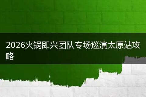 2026火锅即兴团队专场巡演太原站攻略