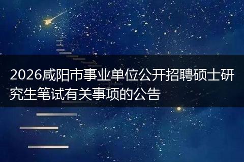 2026咸阳市事业单位公开招聘硕士研究生笔试有关事项的公告